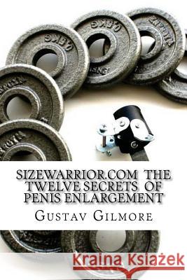 SIZEWARRIOR.COM The Twelve Secrets of Penis Enlargement: The workhorse of the adult movie industry now available to all.Make her happy. Gilmore, Gustav 9781484009123 Createspace