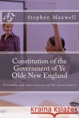 Constitution of the Government of Ye Olde New England: Preamble and Amendments of the Government Rev Stephen Cortney Maxwell Rev Crystal Jean Figueroa 9781484011881 Createspace