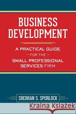 Business Development: A Practical Guide for the Small Professional Services Firm MS Sherran S. Spurlock 9781484014387 Createspace