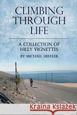 Climbing Through Life: A Collection of Hilly Vignettes Michael J. Heffler 9781484015544 Createspace