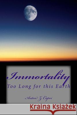 Immortality: Too Long for this Earth Capri, Anton Z. 9781484016022