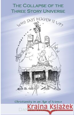 The Collapse of the Three Story Universe: Christianity in an Age of Science Daniel Wolpert Trey Everett 9781484016732 Createspace