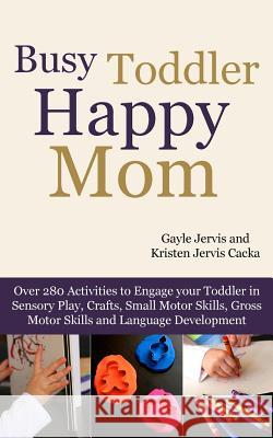 Busy Toddler, Happy Mom: Over 280 Activities to Engage Your Toddler in Small Motor and Gross Motor Activities, Crafts, Language Development and Gayle Jervis Kristen Jervi 9781484017708 Createspace