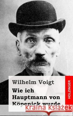 Wie ich Hauptmann von Köpenick wurde Voigt, Wilhelm 9781484022979