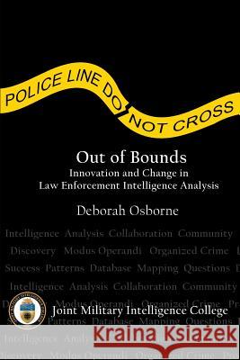 Out of Bounds: Innovation and Change in Law Enforcement Intelligence Analysis Deborah Osborne Joint Military Intelligence College Center Strategi 9781484025611