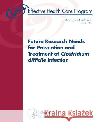 Future Research Needs for Prevention and Treatment of Clostridium difficile Infection: Future Research Needs Paper Number 17 And Quality, Agency for Healthcare Resea 9781484033043