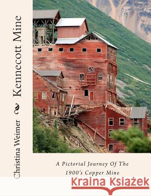 Kennecott Mine: A Pictorial Journey Of The 1900's Copper Mine Weimer, Christina 9781484033739 Createspace