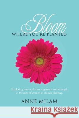 Bloom Where You're Planted: Stories of Women in Church Planting Anne Milam 9781484043073