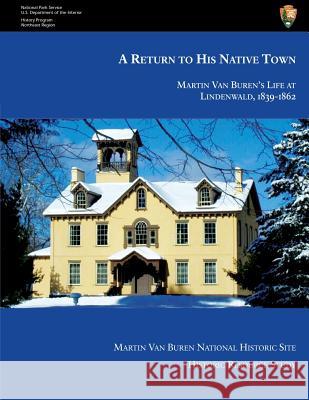 A Return to His Native Town: Martin Van Buren's Life at Lindenwald, 1839-1862 Leonard L. Richards Marla R. Miller Erik Gilg 9781484045947 Createspace