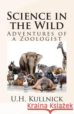 Science in the Wild: Adventures of a Zoologist U. H. Kullnick 9781484048917 Createspace
