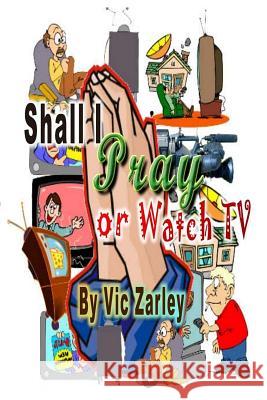 Shall I Pray or Watch TV? Vic Zarley 9781484057582 Createspace