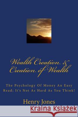 Wealth Creation & Creation of Wealth: The Psychology of Money an Easy Read; It's Not as Hard as You Think! Henry Jones 9781484063927