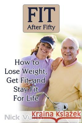 Fit After Fifty: How to Lose Weight, Get Fit, and Stay Fit For Life Vulich, Nick 9781484064733 Createspace