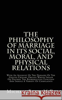 The Philosophy Of Marriage In Its Social, Moral, And Physical Relations: With An Account Of The Diseases Of The Genito-Urinary Organs Which Impair Or Ryan, Michael 9781484067994