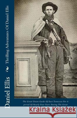 Thrilling Adventures Of Daniel Ellis: The Great Union Guide Of East Tennessee For A period Of Nearly Four Years During The Great Southern Rebellion. W Ellis, Daniel 9781484068212
