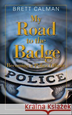 My Road to the Badge: Becoming a Police Officer Brett Calman 9781484070079 Createspace