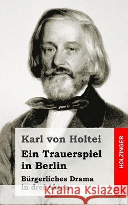 Ein Trauerspiel in Berlin: Bürgerliches Drama in drei Akten Von Holtei, Karl 9781484071311 Createspace