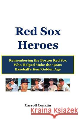 Red Sox Heroes: Remembering the Boston Red Sox Who Helped Make the 1960s Baseball's Real Golden Age Carroll Conklin 9781484071373 Createspace