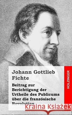 Beitrag zur Berichtigung der Urtheile des Publicums über die französische Revolution Fichte, Johann Gottlieb 9781484071915 Createspace