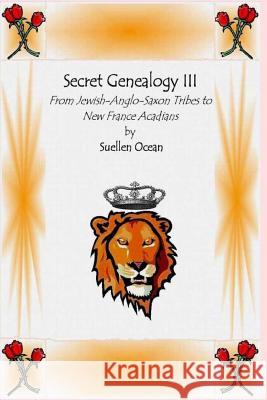 Secret Genealogy III: From Jewish-Anglo-Saxon Tribes to New France Acadians Suellen Ocean 9781484075791 Createspace
