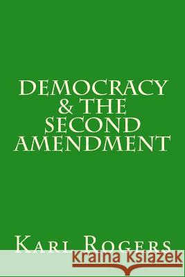 Democracy & the Second Amendment Karl Rogers 9781484077382 Createspace