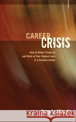 Career Crisis: How to Shake Things Up and Work at Your Highest Level in a Creative Career Angela Mazzi 9781484078471 Createspace