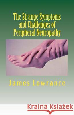 The Strange Symptoms and Challenges of Peripheral Neuropathy: Unusual Manifestations of Malfunctioning Nerves as Related by a PN Patient James M. Lowrance 9781484080665