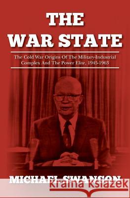 The War State: The Cold War Origins Of The Military-Industrial Complex And The Power Elite, 1945-1963 Swanson, Michael 9781484080764 Createspace