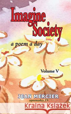 Imagine Society: A POEM A DAY - Volume 5: Jean Mercier's A Poem A Day series Mercier, Jean 9781484082218