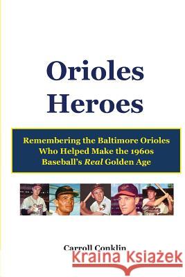 Orioles Heroes: Remembering the Baltimore Orioles Who Helped Make the 1960s Baseball's Real Golden Age Carroll Conklin 9781484086278 Createspace