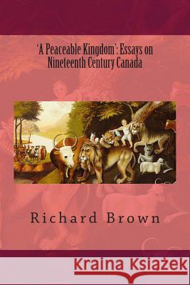'A Peaceable Kingdom': Essays on Nineteenth Century Canada Brown, Richard 9781484087886