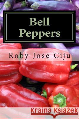 Bell Peppers: Growing Practices and Nutritional Information Roby Jose Ciju 9781484090282 Createspace