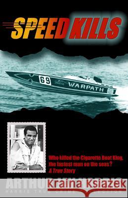 Speed Kills: Who killed the Cigarette Boat King, the fastest man on the seas? Arthur Jay Harris 9781484091180