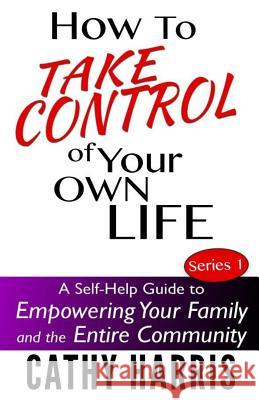 How To Take Control of Your Own Life: A Self-Help Guide to Empowering Your Family and the Entire Community Harris, Cathy 9781484093313 Createspace