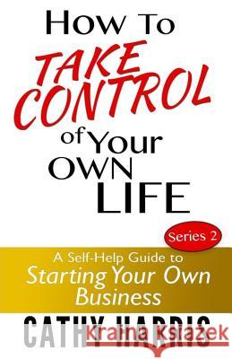 How To Take Control of Your Own Life: A Self-Help Guide to Starting Your Own Business Harris, Cathy 9781484093344 Createspace