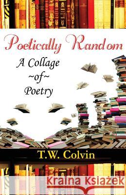 Poetically Random: A Collage of Poetry T. W. Colvin 9781484096109 Createspace