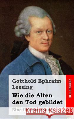 Wie die Alten den Tod gebildet: Eine Untersuchung Lessing, Gotthold Ephraim 9781484097083 Createspace