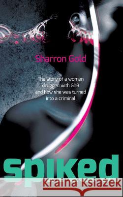 Spiked: The Story of a Woman Drugged with Ghb and How She Was Turned Into a Criminal Sharron Gold 9781484097137