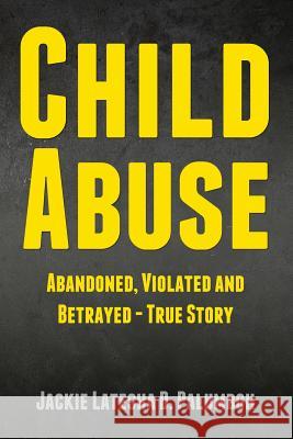 Child Abuse: Abandoned, Violated and Betrayed - True Story Jackie Latesha D. Palumboh 9781484098653 Createspace