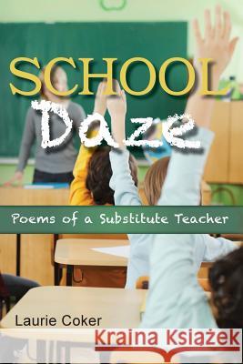 School Daze: Poems of a Substitute Teacher Laurie Coker 9781484100103