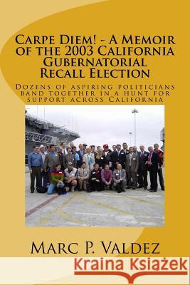 Carpe Diem! - A Memoir of the 2003 California Gubernatorial Recall Election: Dozens of aspiring amateur politicians band together in a hunt for suppor Valdez, Marc P. 9781484101582 Createspace