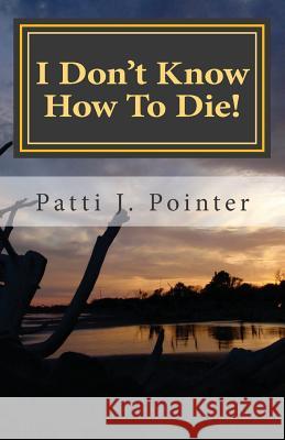 I Don't Know How To Die!: Learning to die through living the abundant life of grace Pointer, Patti J. 9781484108437