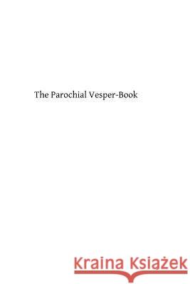 The Parochial Vesper-Book: Containing the Order for Vespers for the Sundays and Feasts of the Year Catholic Church Brother Hermenegil 9781484109717 Createspace