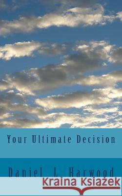 Your Ultimate Decision MR Daniel L. Harwood 9781484116364