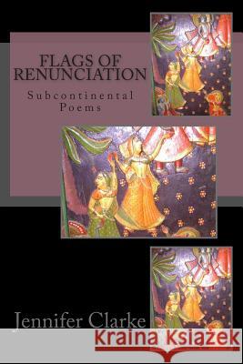 Flags of Renunciation: Subcontinental Poems Jennifer J. Clarke Jennifer J. Clarke 9781484116708 Createspace