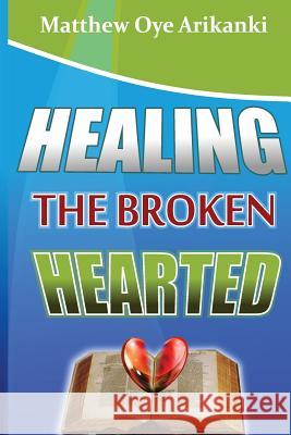 Healing the Broken Hearted: Ministering the love and healing power of God to the hurting world Arikanki, Matthew Oye 9781484130537 Createspace