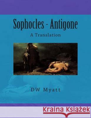 Sophocles - Antigone: A Translation Dw Myatt 9781484132067