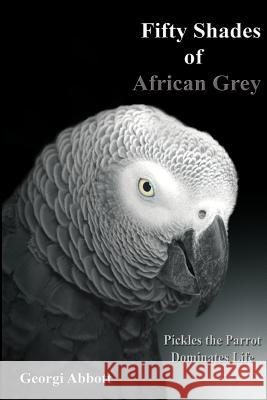 Fifty Shades of African Grey: Pickles The Parrot Dominates Life Abbott, Georgi 9781484134030 Createspace