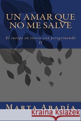 Un amar que no me salve: El cuerpo en tierra está peregrinando II Abadía, Marta 9781484137598 Createspace Independent Publishing Platform