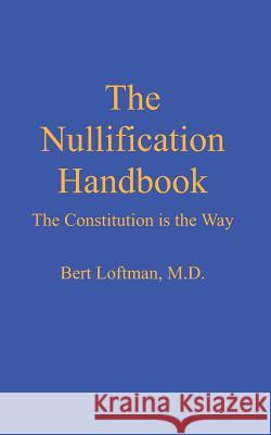 The Nullification Handbook: The Constitution is The Way Loftman M. D., Bert a. 9781484137918 Createspace